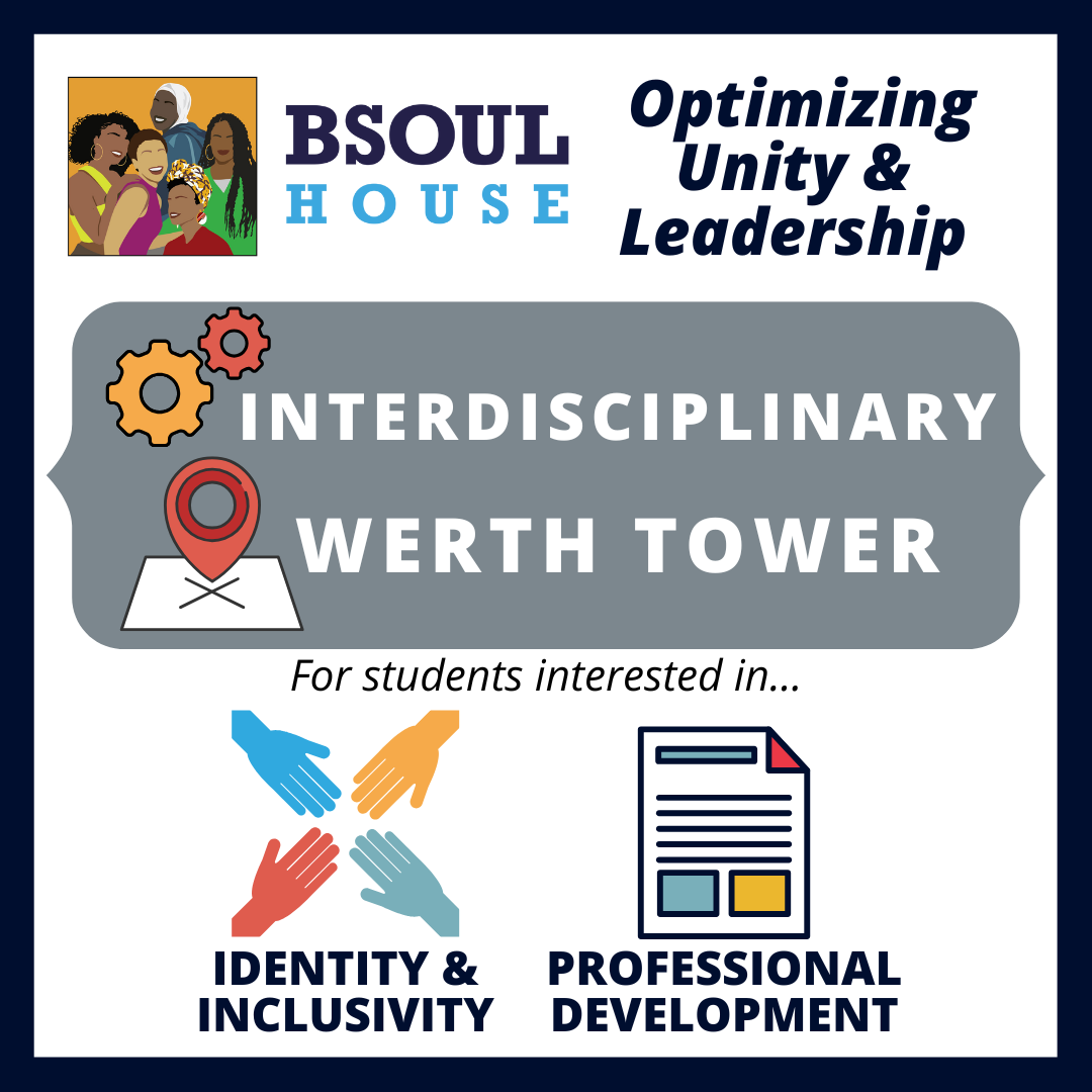 BSOUL House: Optimizing unity and leadership. Interdisciplinary LC located in Werth Tower for students interested in identity & inclusivity and professional development.
