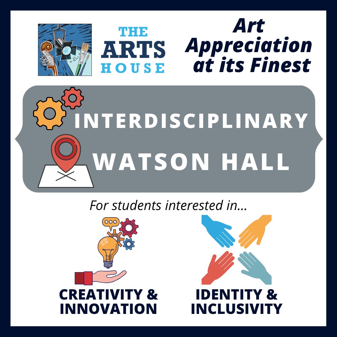 The Arts House: Art Appreciation at its finest. Interdisciplinary LC located in Watson Hall for students interested in creativity & innovation and identity & inclusivity.